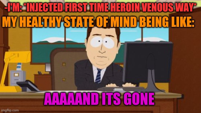 -Here to be clear. | MY HEALTHY STATE OF MIND BEING LIKE:; -I'M: *INJECTED FIRST TIME HEROIN VENOUS WAY*; AAAAAND ITS GONE | image tagged in memes,aaaaand its gone,theneedledrop,war on drugs,dirty mind,criminal minds | made w/ Imgflip meme maker