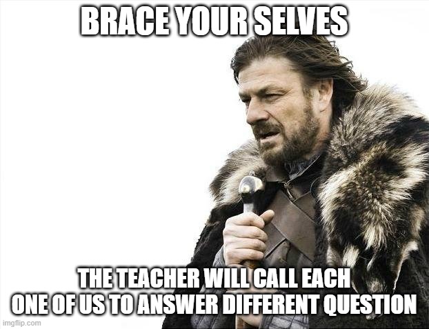 the call | BRACE YOUR SELVES; THE TEACHER WILL CALL EACH ONE OF US TO ANSWER DIFFERENT QUESTION | image tagged in memes,brace yourselves x is coming | made w/ Imgflip meme maker