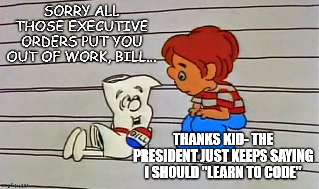 Unemployment for Everyone! | SORRY ALL THOSE EXECUTIVE ORDERS PUT YOU OUT OF WORK, BILL... THANKS KID- THE PRESIDENT JUST KEEPS SAYING I SHOULD "LEARN TO CODE" | image tagged in schoolhouse rock bill | made w/ Imgflip meme maker