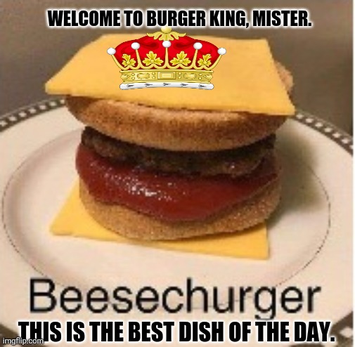 Beesechurger | WELCOME TO BURGER KING, MISTER. THIS IS THE BEST DISH OF THE DAY. | image tagged in memes,burger king,spirit cooking | made w/ Imgflip meme maker