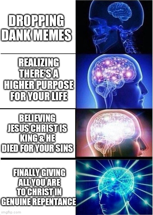 Expanding Brain Meme | DROPPING DANK MEMES; REALIZING THERE'S A HIGHER PURPOSE FOR YOUR LIFE; BELIEVING JESUS CHRIST IS KING & HE DIED FOR YOUR SINS; FINALLY GIVING ALL YOU ARE TO CHRIST IN GENUINE REPENTANCE | image tagged in memes,expanding brain,end of days,jesus,salvation,repentance | made w/ Imgflip meme maker