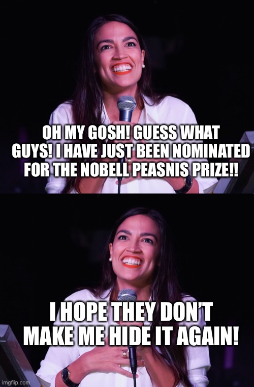 WAY TO GO!! | OH MY GOSH! GUESS WHAT GUYS! I HAVE JUST BEEN NOMINATED FOR THE NOBELL PEASNIS PRIZE!! I HOPE THEY DON’T MAKE ME HIDE IT AGAIN! | image tagged in aoc crazy,hooray | made w/ Imgflip meme maker
