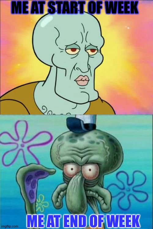 So relatable am I right | ME AT START OF WEEK; ME AT END OF WEEK | image tagged in memes,squidward | made w/ Imgflip meme maker