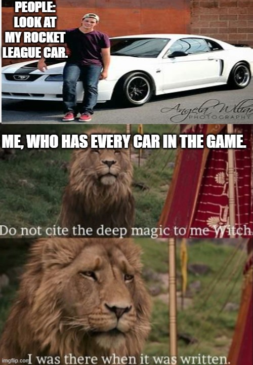 I am a collector. | PEOPLE: LOOK AT MY ROCKET LEAGUE CAR. ME, WHO HAS EVERY CAR IN THE GAME. | image tagged in i was there when it was written with blank | made w/ Imgflip meme maker