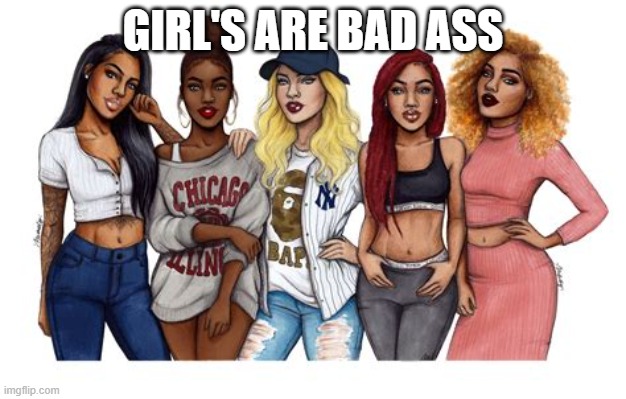 Bad Girls | GIRL'S ARE BAD ASS | image tagged in bad girls | made w/ Imgflip meme maker