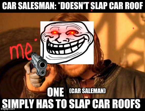 One Does Not Simply Meme | CAR SALESMAN: *DOESN'T SLAP CAR ROOF; (CAR SALEMAN); ONE                 SIMPLY HAS TO SLAP CAR ROOFS | image tagged in memes,one does not simply,car salesman slaps roof of car,troll face,car | made w/ Imgflip meme maker