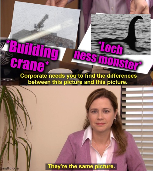 -Water leaked. | *Loch ness monster*; *Building crane* | image tagged in memes,they're the same picture,snowflakes,building,crane,mystery | made w/ Imgflip meme maker