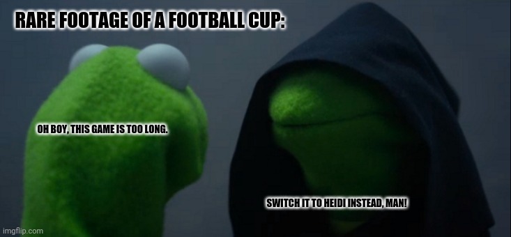 Evil Kermit | RARE FOOTAGE OF A FOOTBALL CUP:; OH BOY, THIS GAME IS TOO LONG. SWITCH IT TO HEIDI INSTEAD, MAN! | image tagged in memes,evil kermit,heidi from hell | made w/ Imgflip meme maker