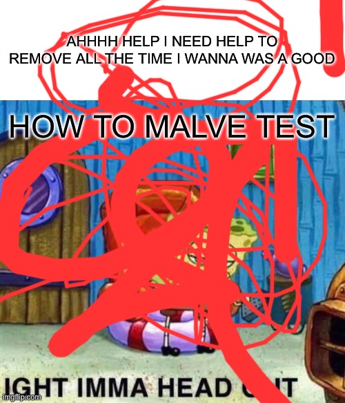 Spongebob Ight Imma Head Out Meme | AHHHH HELP I NEED HELP TO REMOVE ALL THE TIME I WANNA WAS A GOOD; HOW TO MALVE TEST | image tagged in memes,spongebob ight imma head out | made w/ Imgflip meme maker