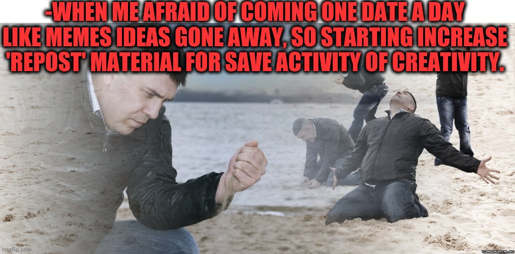 -Good me goodness. | -WHEN ME AFRAID OF COMING ONE DATE A DAY LIKE MEMES IDEAS GONE AWAY, SO STARTING INCREASE 'REPOST' MATERIAL FOR SAVE ACTIVITY OF CREATIVITY. | image tagged in guy with sand in the hands of despair,repost week,meme ideas,save me,memer,cleverbot | made w/ Imgflip meme maker