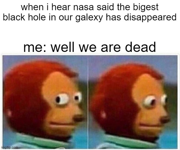 Monkey Puppet Meme | when i hear nasa said the bigest black hole in our galexy has disappeared; me: well we are dead | image tagged in memes,monkey puppet | made w/ Imgflip meme maker