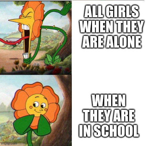 Cuphead Flower ALL GIRLS WHEN THEY ARE ALONE; WHEN THEY ARE IN SCHOOL image...