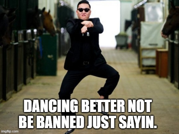 Psy Horse Dance Meme | DANCING BETTER NOT BE BANNED JUST SAYIN. | image tagged in memes,psy horse dance | made w/ Imgflip meme maker