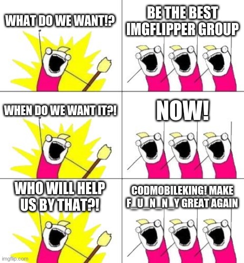 WHAT DO WE WANT!? | WHAT DO WE WANT!? BE THE BEST IMGFLIPPER GROUP; WHEN DO WE WANT IT?! NOW! WHO WILL HELP US BY THAT?! CODMOBILEKING! MAKE F_U_N_N_Y GREAT AGAIN | image tagged in memes,what do we want 3 | made w/ Imgflip meme maker