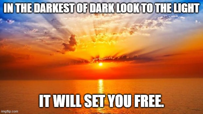 sunrise | IN THE DARKEST OF DARK LOOK TO THE LIGHT IT WILL SET YOU FREE. | image tagged in sunrise | made w/ Imgflip meme maker