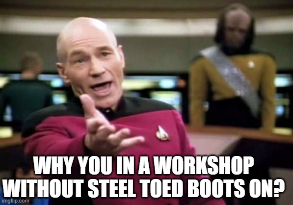 Picard Wtf Meme | WHY YOU IN A WORKSHOP WITHOUT STEEL TOED BOOTS ON? | image tagged in memes,picard wtf | made w/ Imgflip meme maker