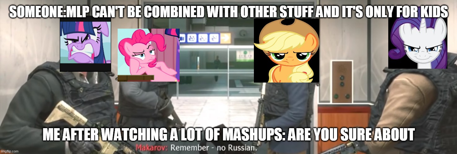 No Russian | SOMEONE:MLP CAN'T BE COMBINED WITH OTHER STUFF AND IT'S ONLY FOR KIDS; ME AFTER WATCHING A LOT OF MASHUPS: ARE YOU SURE ABOUT | image tagged in no russian | made w/ Imgflip meme maker