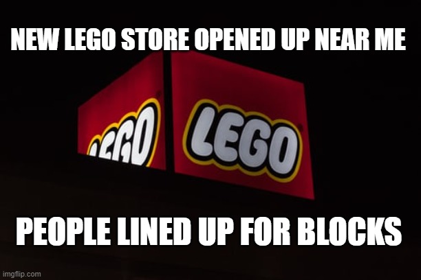 lego store | NEW LEGO STORE OPENED UP NEAR ME; PEOPLE LINED UP FOR BLOCKS | image tagged in lego | made w/ Imgflip meme maker