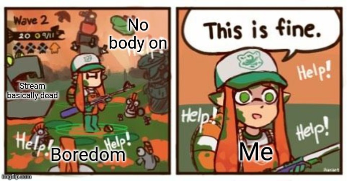 Inkling this is fine | No body on; Stream basically dead; Me; Boredom | image tagged in inkling this is fine | made w/ Imgflip meme maker