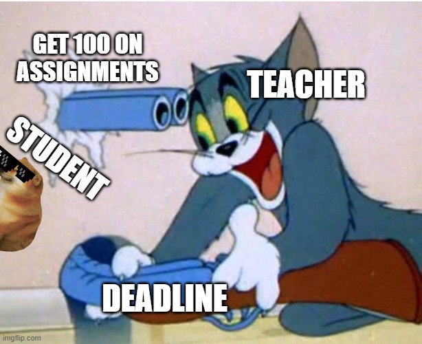 deadlin on assingnment | GET 100 ON ASSIGNMENTS; TEACHER; STUDENT; DEADLINE | image tagged in tom and jerry | made w/ Imgflip meme maker