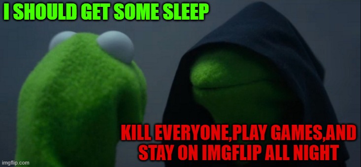 Evil Kermit Meme | I SHOULD GET SOME SLEEP; KILL EVERYONE,PLAY GAMES,AND STAY ON IMGFLIP ALL NIGHT | image tagged in memes,evil kermit | made w/ Imgflip meme maker