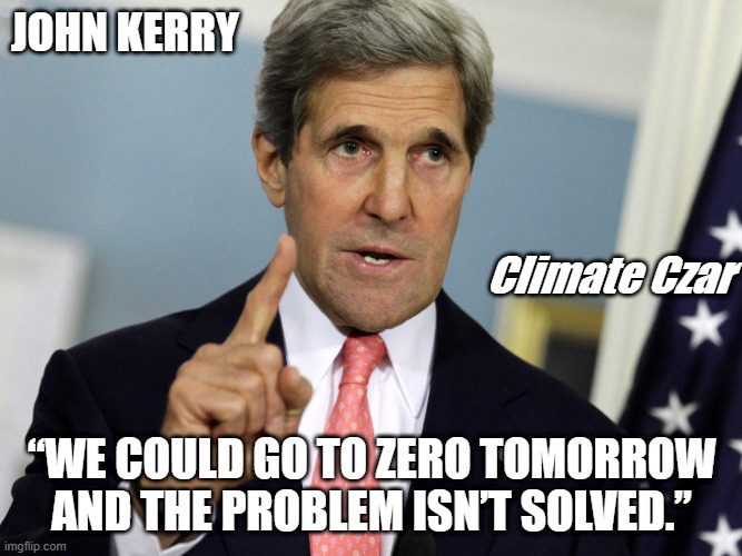 Zero Tomorrow | JOHN KERRY; Climate Czar; “WE COULD GO TO ZERO TOMORROW AND THE PROBLEM ISN’T SOLVED.” | image tagged in john kerry,climate change,democrats,truth,science | made w/ Imgflip meme maker