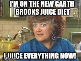 Garth Brooks Juice Diet | I JUICE EVERYTHING NOW! I'M ON THE NEW GARTH BROOKS JUICE DIET | image tagged in so i married an axe murderer | made w/ Imgflip meme maker