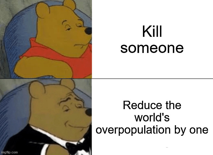 Totally different, right? |  Kill someone; Reduce the world's overpopulation by one | image tagged in memes,tuxedo winnie the pooh,murder,overpopulation | made w/ Imgflip meme maker