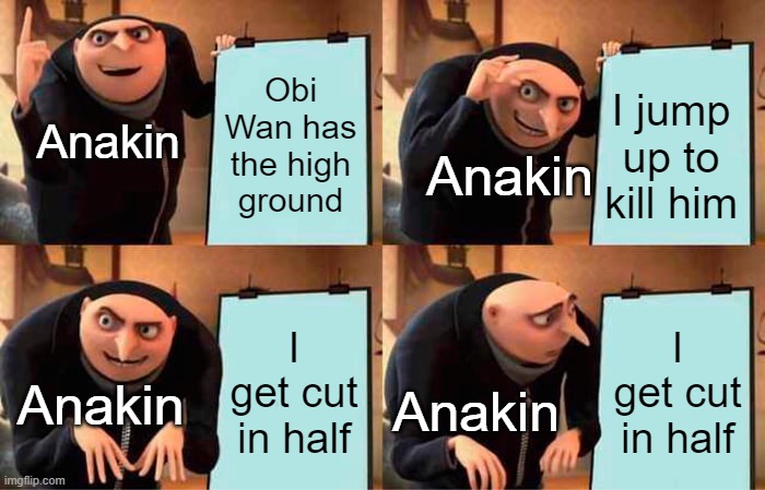 Star wars prequel in a nutshell | Obi Wan has the high ground; I jump up to kill him; Anakin; Anakin; I get cut in half; I get cut in half; Anakin; Anakin | image tagged in memes,gru's plan | made w/ Imgflip meme maker