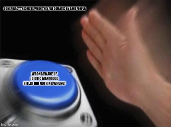 Blank Nut Button | CONSPIRACY THEORISTS WHEN THEY ARE DEFEATED BY SANE PEOPLE:; WRONG! WAKE UP IDIOTIC MAN! GOOD HITLER DID NOTHING WRONG! | image tagged in memes,blank nut button,conspiracy | made w/ Imgflip meme maker