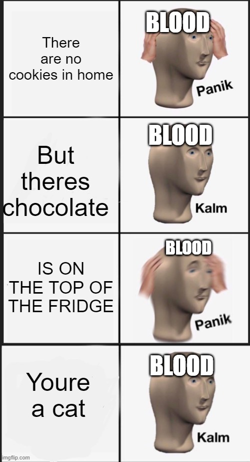BLOOD; There are no cookies in home; BLOOD; But theres chocolate; IS ON THE TOP OF THE FRIDGE; BLOOD; Youre a cat; BLOOD | image tagged in memes,panik kalm panik | made w/ Imgflip meme maker