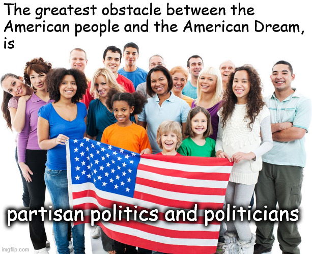 standing between Americans and the dream | The greatest obstacle between the 
American people and the American Dream, 
is; partisan politics and politicians | image tagged in politics | made w/ Imgflip meme maker