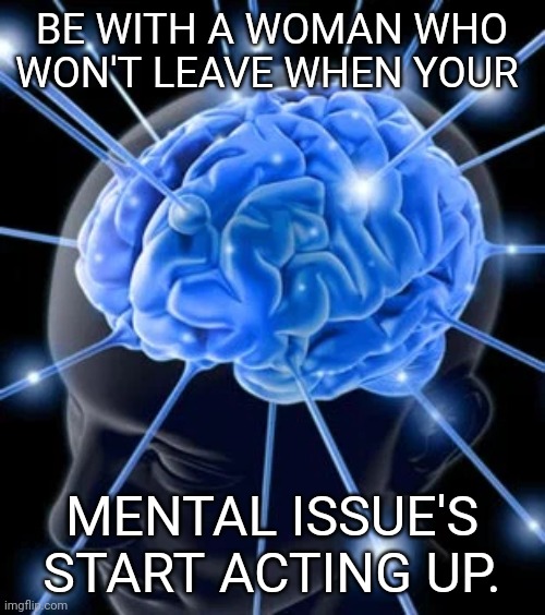 BE WITH A WOMAN WHO WON'T LEAVE WHEN YOUR; MENTAL ISSUE'S START ACTING UP. | image tagged in relationships | made w/ Imgflip meme maker