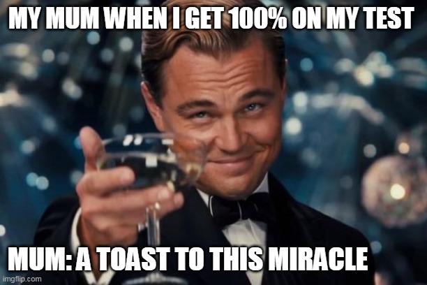 Well done for me | MY MUM WHEN I GET 100% ON MY TEST; MUM: A TOAST TO THIS MIRACLE | image tagged in memes,leonardo dicaprio cheers | made w/ Imgflip meme maker