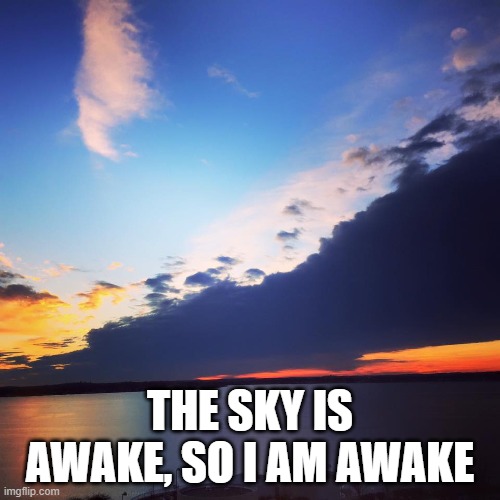 The Beauty of Nature | THE SKY IS AWAKE, SO I AM AWAKE | image tagged in the beauty of nature | made w/ Imgflip meme maker