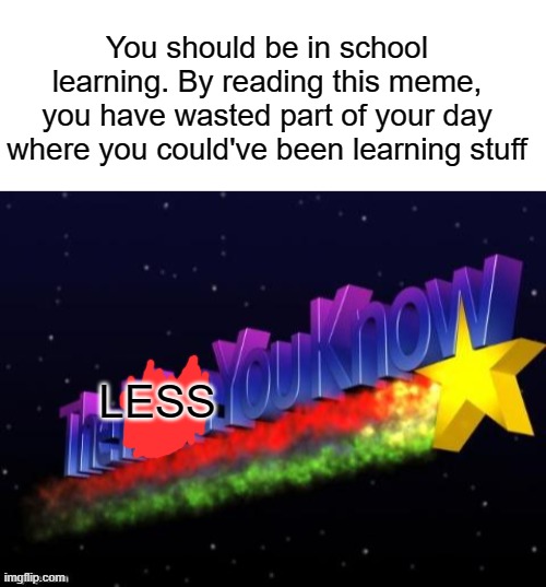 r u even in school rn | You should be in school learning. By reading this meme, you have wasted part of your day where you could've been learning stuff; LESS | image tagged in the more you know,memes,funny | made w/ Imgflip meme maker