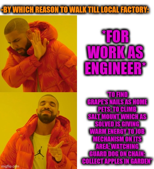 -How could for spent childhood. | -BY WHICH REASON TO WALK TILL LOCAL FACTORY:; *FOR WORK AS ENGINEER*; *TO FIND GRAPE'S NAILS AS HOME PETS; TO CLIMB SALT MOUNT WHICH AS SOLVED IS GIVING WARM ENERGY TO JOB MECHANISM ON ITS AREA; WATCHING GUARD DOG ON CHAIN; COLLECT APPLES IN GARDEN* | image tagged in memes,drake hotline bling,charlie and the chocolate factory,you had one job,kids these days,funny dogs | made w/ Imgflip meme maker