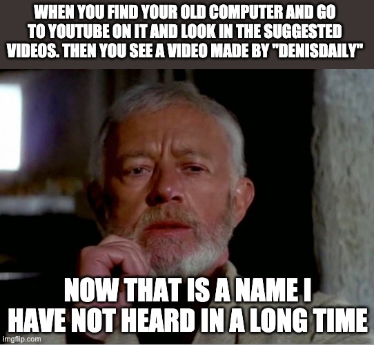 Only the oldest will understand this meme | WHEN YOU FIND YOUR OLD COMPUTER AND GO TO YOUTUBE ON IT AND LOOK IN THE SUGGESTED VIDEOS. THEN YOU SEE A VIDEO MADE BY "DENISDAILY"; NOW THAT IS A NAME I HAVE NOT HEARD IN A LONG TIME | image tagged in now that is a name i haven't heard in a long time | made w/ Imgflip meme maker