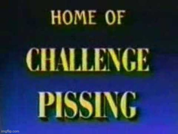 That's right, challenge pissing! | made w/ Imgflip meme maker