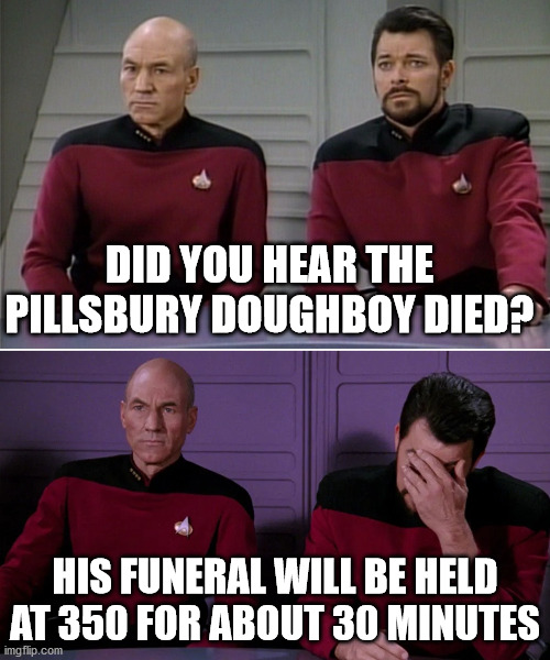 Picard Riker listening to a pun | DID YOU HEAR THE PILLSBURY DOUGHBOY DIED? HIS FUNERAL WILL BE HELD AT 350 FOR ABOUT 30 MINUTES | image tagged in picard riker listening to a pun | made w/ Imgflip meme maker