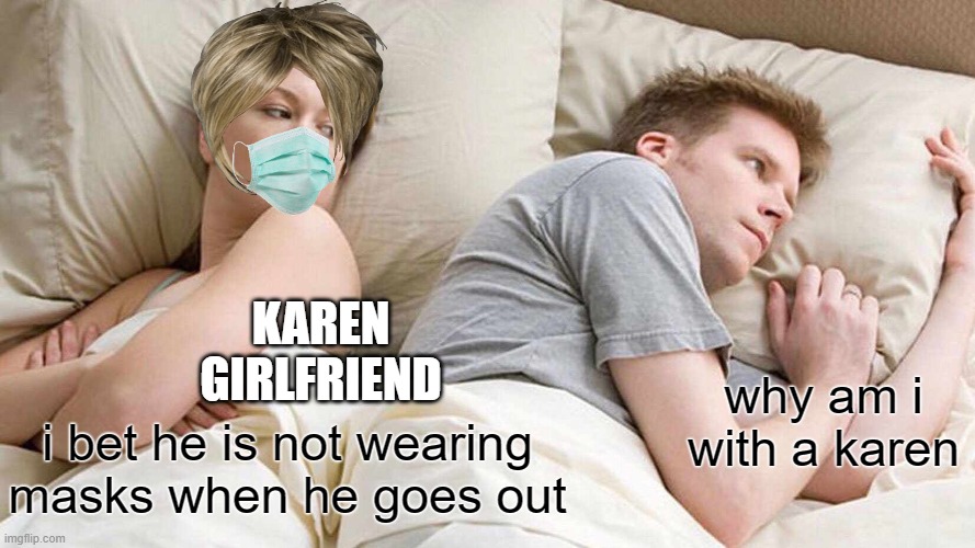 i think i just created the greatest meme |  KAREN GIRLFRIEND; why am i with a karen; i bet he is not wearing masks when he goes out | image tagged in memes,i bet he's thinking about other women | made w/ Imgflip meme maker
