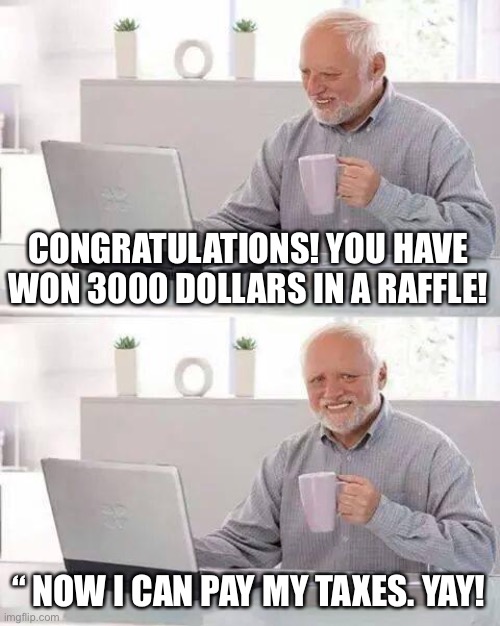 Hide the Pain Harold Meme | CONGRATULATIONS! YOU HAVE WON 3000 DOLLARS IN A RAFFLE! “ NOW I CAN PAY MY TAXES. YAY! | image tagged in memes,hide the pain harold | made w/ Imgflip meme maker