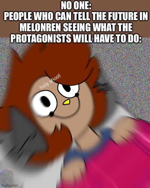 Poor Astral | NO ONE:
PEOPLE WHO CAN TELL THE FUTURE IN MELONREN SEEING WHAT THE PROTAGONISTS WILL HAVE TO DO: | image tagged in holy shoot | made w/ Imgflip meme maker