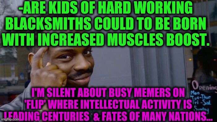 -Not joke, real observation. | -ARE KIDS OF HARD WORKING BLACKSMITHS COULD TO BE BORN WITH INCREASED MUSCLES BOOST. I'M SILENT ABOUT BUSY MEMERS ON 'FLIP' WHERE INTELLECTUAL ACTIVITY IS LEADING CENTURIES  & FATES OF MANY NATIONS... | image tagged in memes,roll safe think about it,muscles,man of steel,landon_the_memer,imgflip users | made w/ Imgflip meme maker