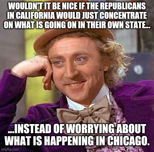 Local problems. | WOULDN'T IT BE NICE IF THE REPUBLICANS IN CALIFORNIA WOULD JUST CONCENTRATE ON WHAT IS GOING ON IN THEIR OWN STATE... ...INSTEAD OF WORRYING ABOUT WHAT IS HAPPENING IN CHICAGO. | image tagged in memes,creepy condescending wonka | made w/ Imgflip meme maker