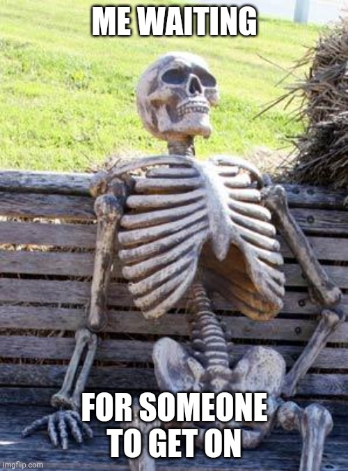 Waiting Skeleton | ME WAITING; FOR SOMEONE TO GET ON | image tagged in memes,waiting skeleton | made w/ Imgflip meme maker