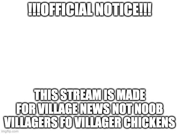 official notice | !!!OFFICIAL NOTICE!!! THIS STREAM IS MADE FOR VILLAGE NEWS NOT NOOB VILLAGERS FO VILLAGER CHICKENS | image tagged in blank white template | made w/ Imgflip meme maker