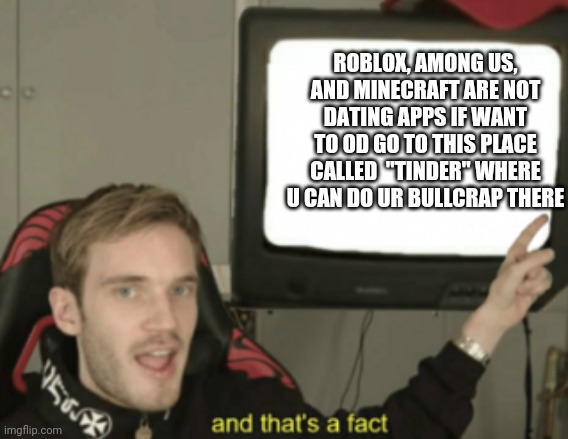 And that's a fact Pewdiepie | ROBLOX, AMONG US, AND MINECRAFT ARE NOT DATING APPS IF WANT TO OD GO TO THIS PLACE CALLED  "TINDER" WHERE U CAN DO UR BULLCRAP THERE | image tagged in and that's a fact pewdiepie | made w/ Imgflip meme maker