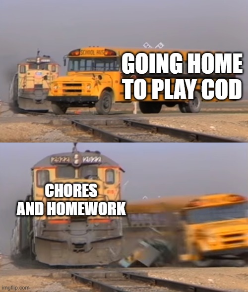 A train hitting a school bus | GOING HOME TO PLAY COD; CHORES AND HOMEWORK | image tagged in a train hitting a school bus | made w/ Imgflip meme maker
