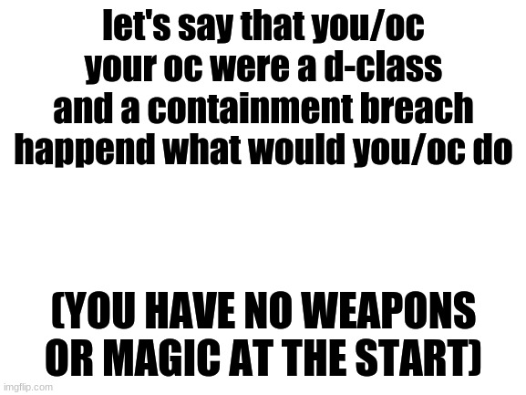 SCP role-play | let's say that you/oc your oc were a d-class and a containment breach happend what would you/oc do; (YOU HAVE NO WEAPONS OR MAGIC AT THE START) | image tagged in blank white template | made w/ Imgflip meme maker